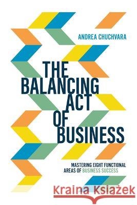 The Balancing Act of Business: Mastering Eight Functional Areas of Business Success Andrea Chuchvara 9781642252491 Advantage Media Group