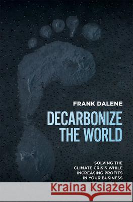 Decarbonize the World: Solving the Climate Crisis While Increasing Profits in Your Business Frank Dalene 9781642252743 Advantage Media