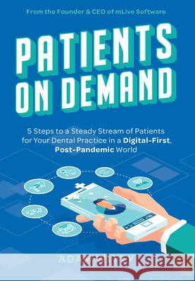 Patients on Demand: 5 Steps to a Steady Stream of Patients for Your Dental Practice in a Digital-First, Post-Pandemic World Adam Witty 9781642252811 Advantage Media Group