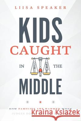 Kids Caught In The Middle: How Families Are Harmed When Judges Don't Follow The Law Liisa Speaker 9781642252965 Advantage Media Group