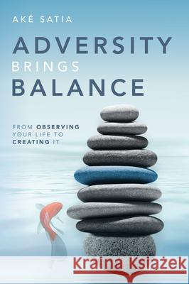 Adversity Brings Balance: From Observing Your Life to Creating It Aké Satia 9781642253184