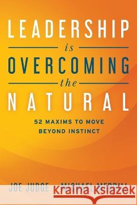 Leadership Is Overcoming the Natural: 52 Maxims To Move Beyond Instinct Joe Judge, Michael Merrill 9781642253504