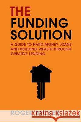 The Funding Solution: A Guide to Hard Money Loans and Building Wealth Through Creative Capital Roger Becker 9781642253528 Advantage Media Group