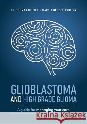 Glioblastoma and High-Grade Glioma: A Guide for Managing Your Care Thomas Gruber Thomas Gruber Marcia Gruber-Page 9781642254105