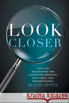 Look Closer: Ideas on Reexamining and Eliminating Personal, Relational, and Organizational Blind Spots Dan Mack 9781642255362 Advantage Media