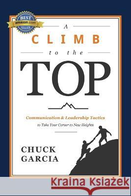 A Climb to the Top: Communication & Leadership Tactics to Take Your Career to New Heights Chuck Garcia 9781642255645 Advantage Media Group