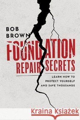 Foundation Repair Secrets: Learn How to Protect Yourself and Save Thousands Bob Brown 9781642256383 Advantage Media Group