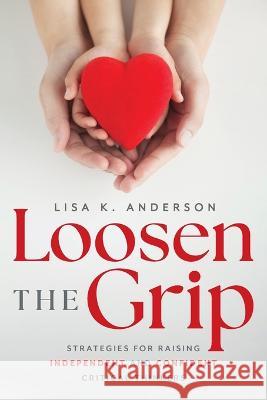 Loosen The Grip: Strategies for Raising Independent and Confident Critical Thinkers Lisa Anderson 9781642256970
