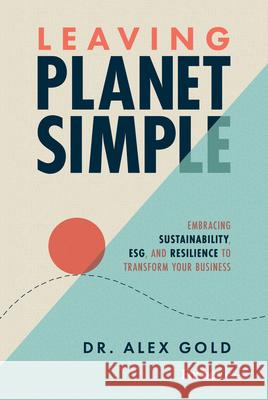 Leaving Planet Simple: Embracing Sustainability, Resilience, and Esg to Transform Your Business Alex Gold 9781642256994 Forbesbooks