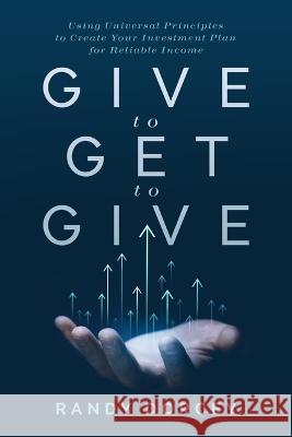 Give to Get to Give: Using Universal Principles to Create Your Investment Plan for Reliable Income Randy Dorcey 9781642257410 Advantage Books