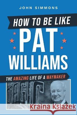 How to Be Like Pat Williams: The Amazing Life of a Waymaker John Simmons 9781642258257