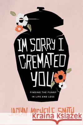 I'm Sorry I Cremated You: Finding the Funny in Life and Loss Jaclyn Michelle Smith 9781642259490 Advantage Media Group