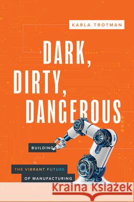 Dark, Dirty, Dangerous: Building the Vibrant Future of Manufacturing Karla Trotman 9781642259902 Advantage Media Group