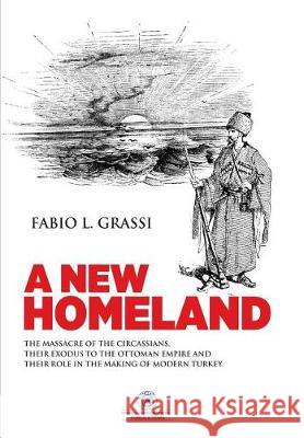 A New Homeland: The Massacre of The Circassians, Their Exodus To The Ottoman Empire and Their Place In Modern Turkey. Grassi, Fabio L. 9781642261332 Istanbul Aydin University International