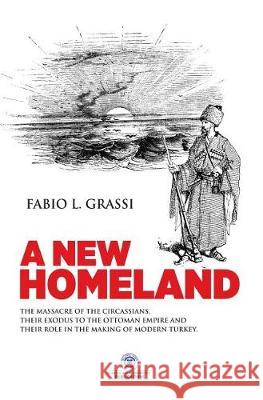 A New Homeland: The Massacre of The Circassians, Their Exodus To The Ottoman Empire and Their Place In Modern Turkey. Grassi, Fabio L. 9781642261349 Istanbul Aydin University International