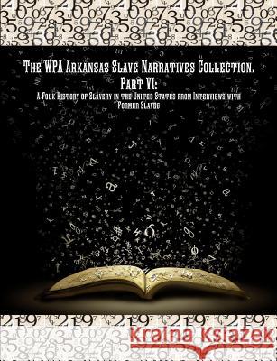 The WPA Arkansas Slave Narratives Collection. Part VII: A Folk History of Slavery in the United States from Interviews with Former Slaves. Works Progress Administration, Project Federal Writers', Publishing Historic 9781642270167