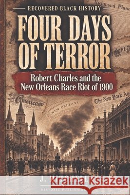 Four Days of Terror: Robert Charles and the New Orleans Race Riot of 1900 J. Mitchell 9781642270563 Historic Publishing