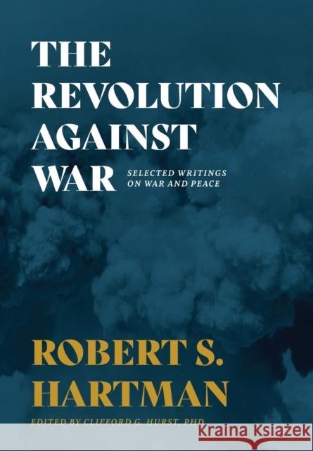 The Revolution Against War: Selected Writings on War and Peace Robert S Hartman, Clifford G Hurst 9781642280401 Izzard Ink