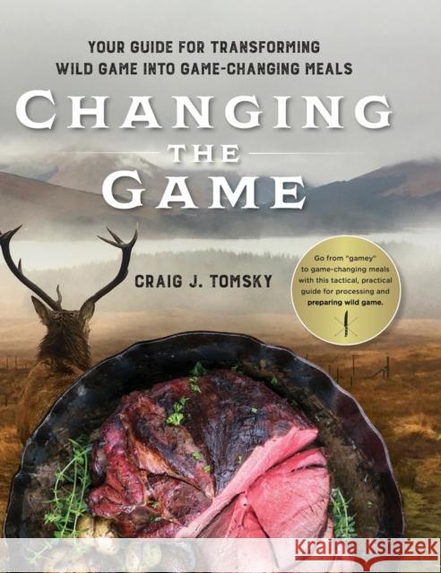 Changing the Game: Your Guide for Transforming Wild Game into Game-Changing Meals. Craig J. Tomsky 9781642280470 Izzard Ink