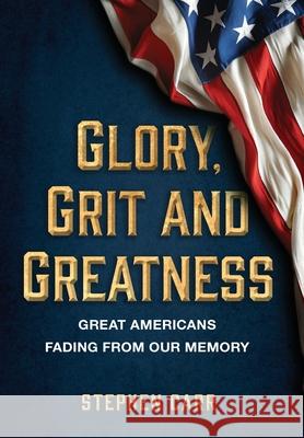 Glory, Grit and Greatness: Great Americans Fading from Our Memory Stephen Carr 9781642281231 Izzard Ink