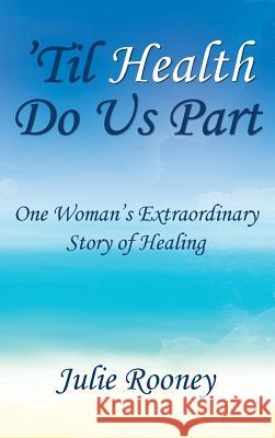 'Til Health Do Us Part: One Woman's Extraordinary Story of Healing Rooney, Julie 9781642373721