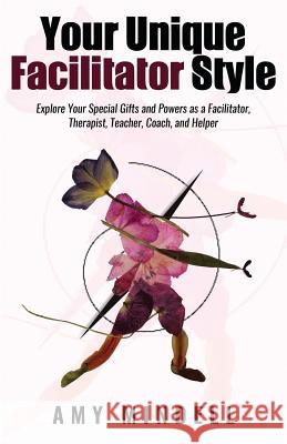 Your Unique Facilitator Style: Explore Your Special Gifts and Powers as a Facilitator, Therapist, Teacher, Coach, and Helper Amy Mindell 9781642375411 Gatekeeper Press