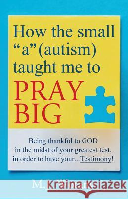 How the small a (autism) taught me to PRAY BIG: Being thankful to GOD in the midst of your greatest test, in order to have your...Testimony Wotany, M. J. 9781642375992 Gatekeeper Press