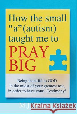 How the small a (autism) taught me to PRAY BIG: Being thankful to GOD in the midst of your greatest test, in order to have your...Testimony Wotany, M. J. 9781642376005 Gatekeeper Press