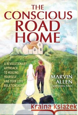 The Conscious Road Home: A Revolutionary Approach to Healing Yourself and Your Love Relationship Marvin Allen Jenny Allen 9781642376180