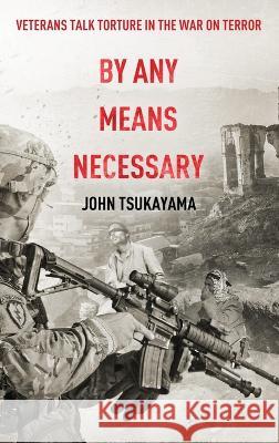 By Any Means Necessary: Veterans Talk Torture in the War on Terror John Tsukayama 9781642377637 Balone Publishing