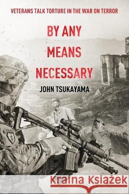 By Any Means Necessary: Veterans Talk Torture in the War on Terror John Tsukayama 9781642377644 Balone Publishing