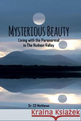 Mysterious Beauty: Living With The Paranormal In The Hudson Valley Matthews 9781642377941