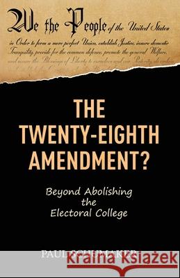 The Twenty-Eighth Amendment?: Beyond Abolishing the Electoral College Paul Schumaker 9781642378733