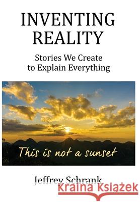 Inventing Reality: Stories We Create To Explain Everything Jeffrey Schrank 9781642379341 Gatekeeper Press