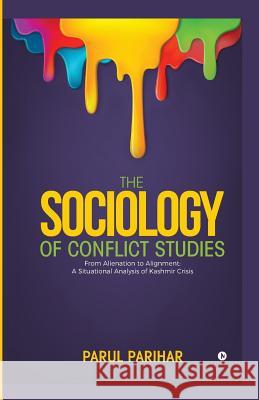 The Sociology of Conflict Studies: From Alienation to Alignment: A Situational Analysis of Kashmir Crisis Parul Parihar 9781642492309 Notion Press, Inc.