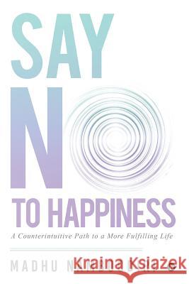 Say No to Happiness: A Counterintuitive Path to a More Fulfilling Life Madhu Namboodiri 9781642494280 Notion Press, Inc.
