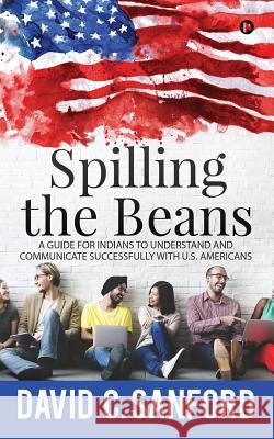 Spilling the Beans: A Guide for Indians to Understand and Communicate Successfully with U.S. Americans David C. Sanford 9781642499346