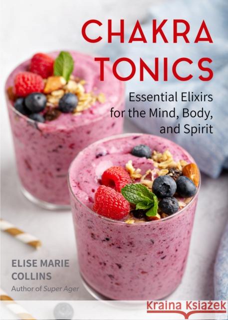 Chakra Tonics: Essential Elixirs for the Mind, Body, and Spirit (Energy Healing, Chakra Balancing) Collins, Elise Marie 9781642504231 Conari Press
