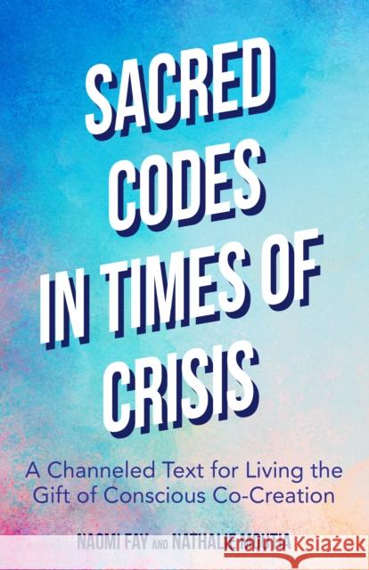 Sacred Codes in Times of Crisis: A Channeled Text for Living the Gift of Conscious Co-Creation Fay, Naomi 9781642504491 Mango