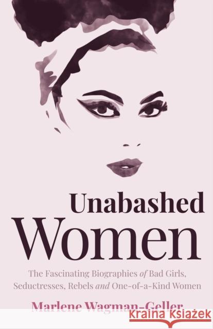 Unabashed Women: The Fascinating Biographies of Bad Girls, Seductresses, Rebels and One-Of-A-Kind Women Marlene Wagman-Geller 9781642505825 Mango Media