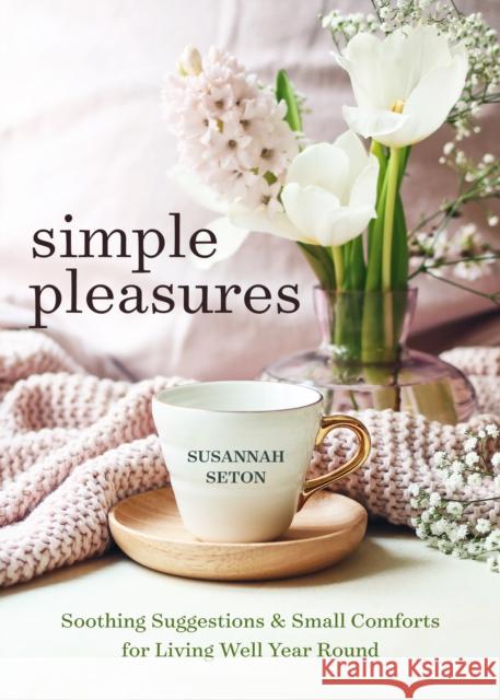 Simple Pleasures: Soothing Suggestions and Small Comforts for Living Well Year Round Seton, Susannah 9781642508796