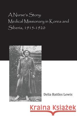 A Nurse's Story: Medical Missionary in Korea and Siberia, 1915-1920 Delia Battles Lewis Alison M. Lewis John C. Parrish 9781642510003 Frayed Edge Press
