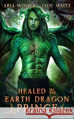 Healed by the Earth Dragon Prince: Dragon Shifter Romance Jade Waltz Aria Winter 9781642532982