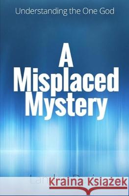 A Misplaced Mystery: Understanding the One God Landon Davis 9781642544992