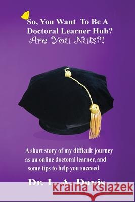 So, you want to be a doctoral learner huh? Are you nuts?!: A short story of my difficult journey as an online doctoral learner and some tips on how to Davis, L. a. 9781642545500 Bookpatch LLC