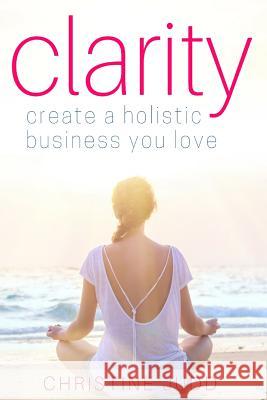Clarity: Create a Holistic Business You Love Christine Judd 9781642559439 Christine Judd
