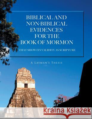 Biblical And Non-biblical Evidences For The Book Of Mormon: THAT SHOW ITS VALIDITY AS SCRIPTURE: A Layman's Thesis Joseph Dean Debarthe 9781642581768