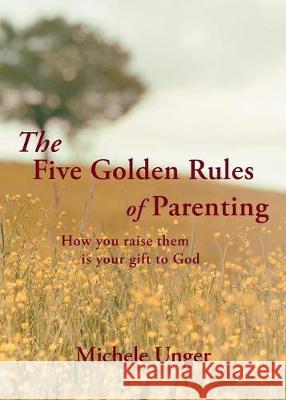 The Five Golden Rules of Parenting: Your Children Are a Gift from God - How You Raise Them Is Your Gift to Him Michele Unger 9781642582505