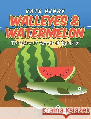 Walleyes & Watermelon: The Story of Summer at the Lake Henry, Kate 9781642583496 Christian Faith Publishing, Inc