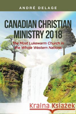 Canadian Christian Ministry 2018: The Most Lukewarm Church of All Western Nations Andre Delage 9781642588835 Christian Faith Publishing, Inc.